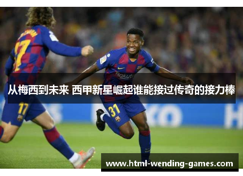 从梅西到未来 西甲新星崛起谁能接过传奇的接力棒 从梅西到未来 西甲新星崛起谁能接过传奇的接力棒