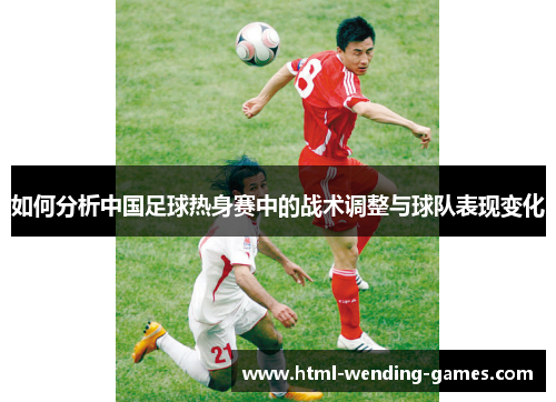 如何分析中国足球热身赛中的战术调整与球队表现变化 如何分析中国足球热身赛中的战术调整与球队表现变化