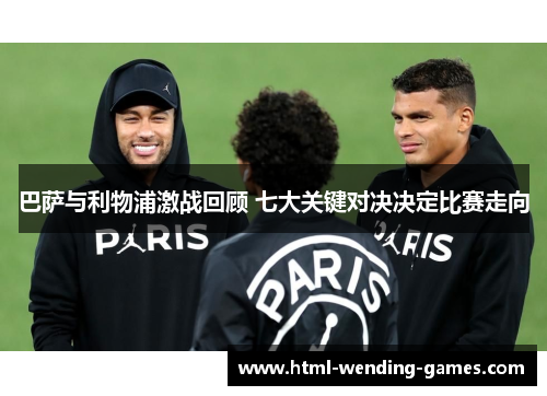 巴萨与利物浦激战回顾 七大关键对决决定比赛走向 巴萨与利物浦激战回顾 七大关键对决决定比赛走向
