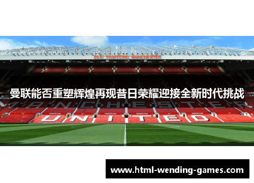 曼联能否重塑辉煌再现昔日荣耀迎接全新时代挑战 曼联能否重塑辉煌再现昔日荣耀迎接全新时代挑战
