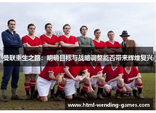 曼联重生之路:明确目标与战略调整能否带来辉煌复兴 曼联重生之路:明确目标与战略调整能否带来辉煌复兴