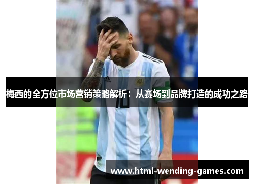 梅西的全方位市场营销策略解析:从赛场到品牌打造的成功之路 梅西的全方位市场营销策略解析:从赛场到品牌打造的成功之路