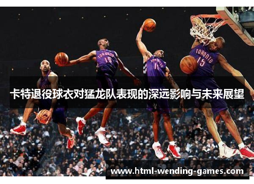 卡特退役球衣对猛龙队表现的深远影响与未来展望