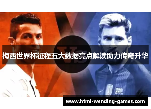 梅西世界杯征程五大数据亮点解读助力传奇升华