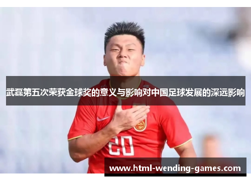 武磊第五次荣获金球奖的意义与影响对中国足球发展的深远影响