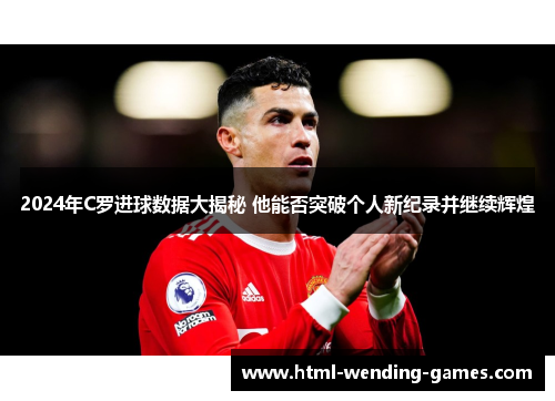 2024年C罗进球数据大揭秘 他能否突破个人新纪录并继续辉煌