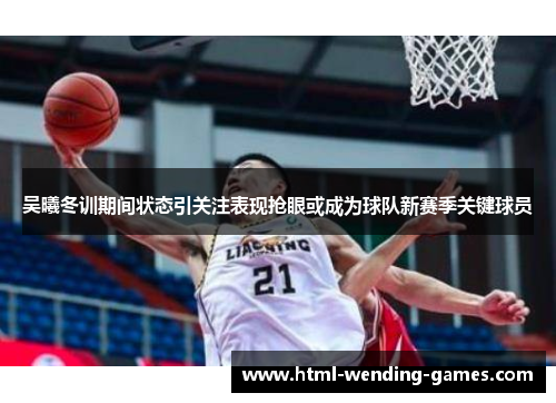 吴曦冬训期间状态引关注表现抢眼或成为球队新赛季关键球员