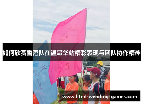 如何欣赏香港队在温哥华站精彩表现与团队协作精神 如何欣赏香港队在温哥华站精彩表现与团队协作精神