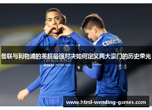 曼联与利物浦的英超最强对决如何定义两大豪门的历史荣光 曼联与利物浦的英超最强对决如何定义两大豪门的历史荣光