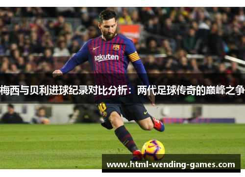 梅西与贝利进球纪录对比分析:两代足球传奇的巅峰之争 梅西与贝利进球纪录对比分析:两代足球传奇的巅峰之争