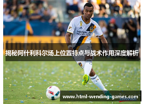 揭秘阿什利科尔场上位置特点与战术作用深度解析