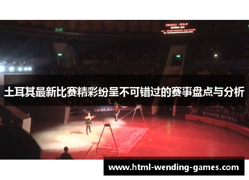 土耳其最新比赛精彩纷呈不可错过的赛事盘点与分析 土耳其最新比赛精彩纷呈不可错过的赛事盘点与分析