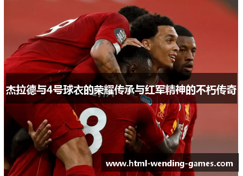 杰拉德与4号球衣的荣耀传承与红军精神的不朽传奇 杰拉德与4号球衣的荣耀传承与红军精神的不朽传奇