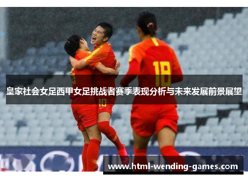 皇家社会女足西甲女足挑战者赛季表现分析与未来发展前景展望 皇家社会女足西甲女足挑战者赛季表现分析与未来发展前景展望