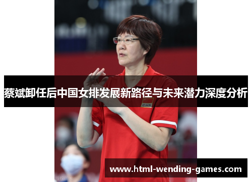 蔡斌卸任后中国女排发展新路径与未来潜力深度分析