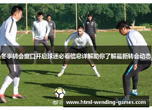 冬季转会窗口开启球迷必看信息详解助你了解最新转会动态