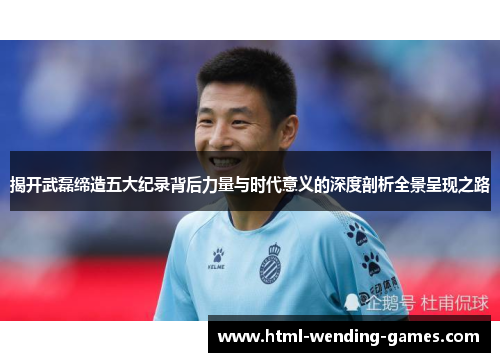 揭开武磊缔造五大纪录背后力量与时代意义的深度剖析全景呈现之路