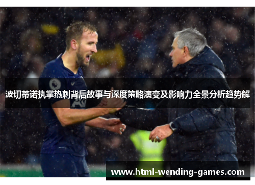 波切蒂诺执掌热刺背后故事与深度策略演变及影响力全景分析趋势解