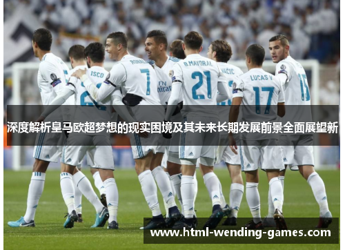 深度解析皇马欧超梦想的现实困境及其未来长期发展前景全面展望新
