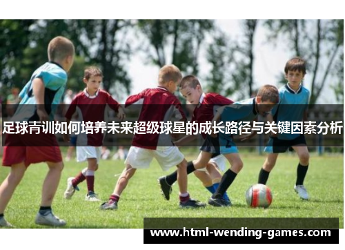 足球青训如何培养未来超级球星的成长路径与关键因素分析