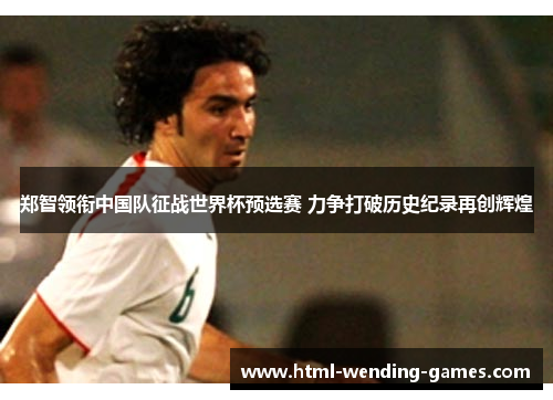 郑智领衔中国队征战世界杯预选赛 力争打破历史纪录再创辉煌