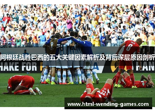 阿根廷战胜巴西的五大关键因素解析及背后深层原因剖析