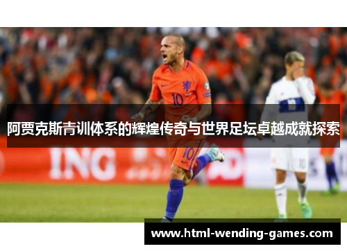 阿贾克斯青训体系的辉煌传奇与世界足坛卓越成就探索