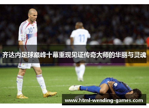 齐达内足球巅峰十幕重现见证传奇大师的华丽与灵魂