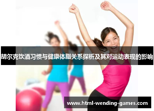 胡尔克饮酒习惯与健康体脂关系探析及其对运动表现的影响