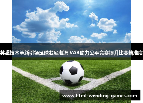 英超技术革新引领足球发展潮流 VAR助力公平竞赛提升比赛精准度