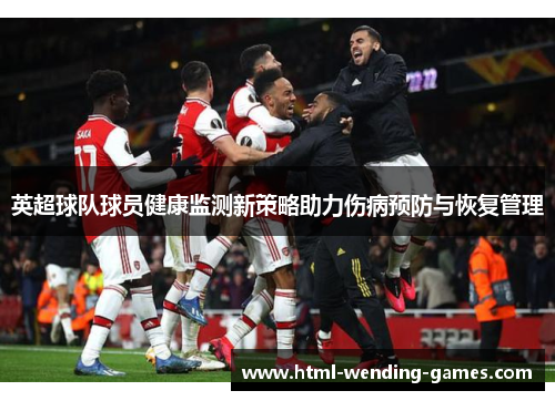 英超球队球员健康监测新策略助力伤病预防与恢复管理 英超球队球员健康监测新策略助力伤病预防与恢复管理