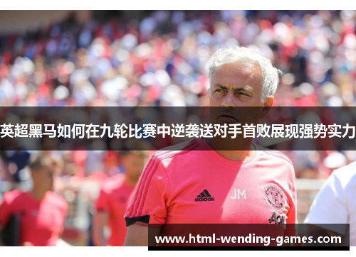 英超黑马如何在九轮比赛中逆袭送对手首败展现强势实力 英超黑马如何在九轮比赛中逆袭送对手首败展现强势实力