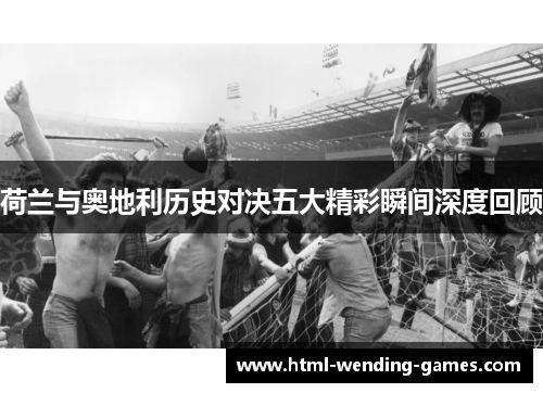 荷兰与奥地利历史对决五大精彩瞬间深度回顾 荷兰与奥地利历史对决五大精彩瞬间深度回顾