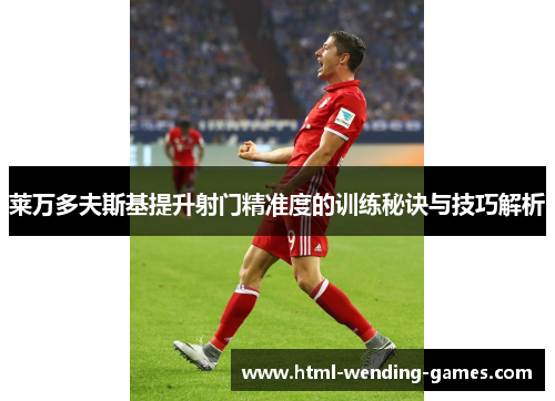 莱万多夫斯基提升射门精准度的训练秘诀与技巧解析