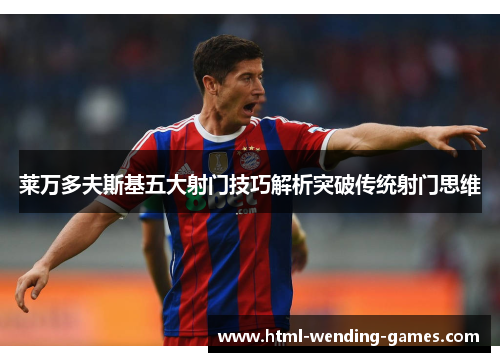 莱万多夫斯基五大射门技巧解析突破传统射门思维