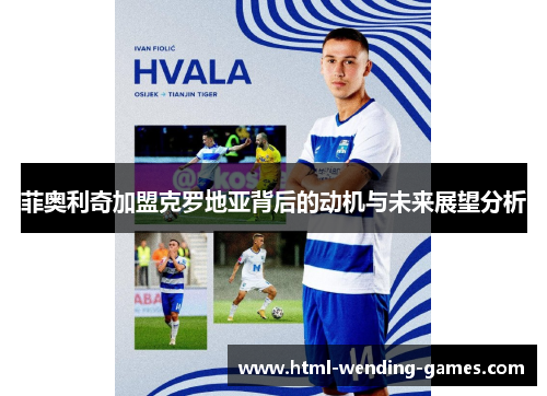 菲奥利奇加盟克罗地亚背后的动机与未来展望分析