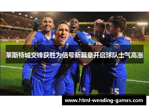 莱斯特城交锋获胜为信号新篇章开启球队士气高涨 莱斯特城交锋获胜为信号新篇章开启球队士气高涨