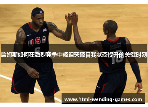 詹姆斯如何在激烈竞争中被迫突破自我状态提升的关键时刻 詹姆斯如何在激烈竞争中被迫突破自我状态提升的关键时刻