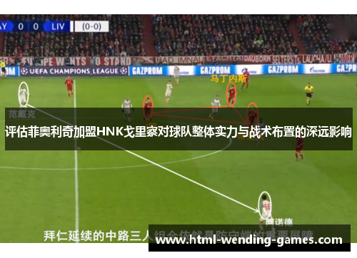 评估菲奥利奇加盟HNK戈里察对球队整体实力与战术布置的深远影响 评估菲奥利奇加盟HNK戈里察对球队整体实力与战术布置的深远影响