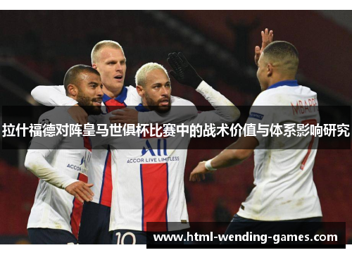 拉什福德对阵皇马世俱杯比赛中的战术价值与体系影响研究 拉什福德对阵皇马世俱杯比赛中的战术价值与体系影响研究