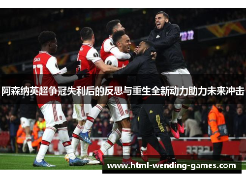 阿森纳英超争冠失利后的反思与重生全新动力助力未来冲击