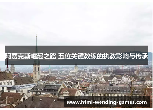 阿贾克斯崛起之路 五位关键教练的执教影响与传承 阿贾克斯崛起之路 五位关键教练的执教影响与传承