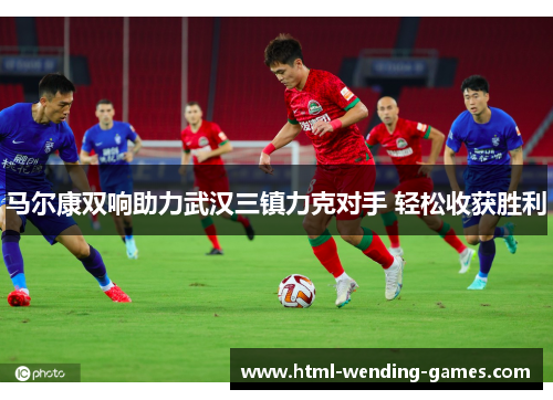 马尔康双响助力武汉三镇力克对手 轻松收获胜利