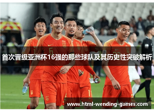 首次晋级亚洲杯16强的那些球队及其历史性突破解析 首次晋级亚洲杯16强的那些球队及其历史性突破解析