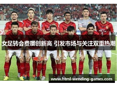 女足转会费屡创新高 引发市场与关注双重热潮